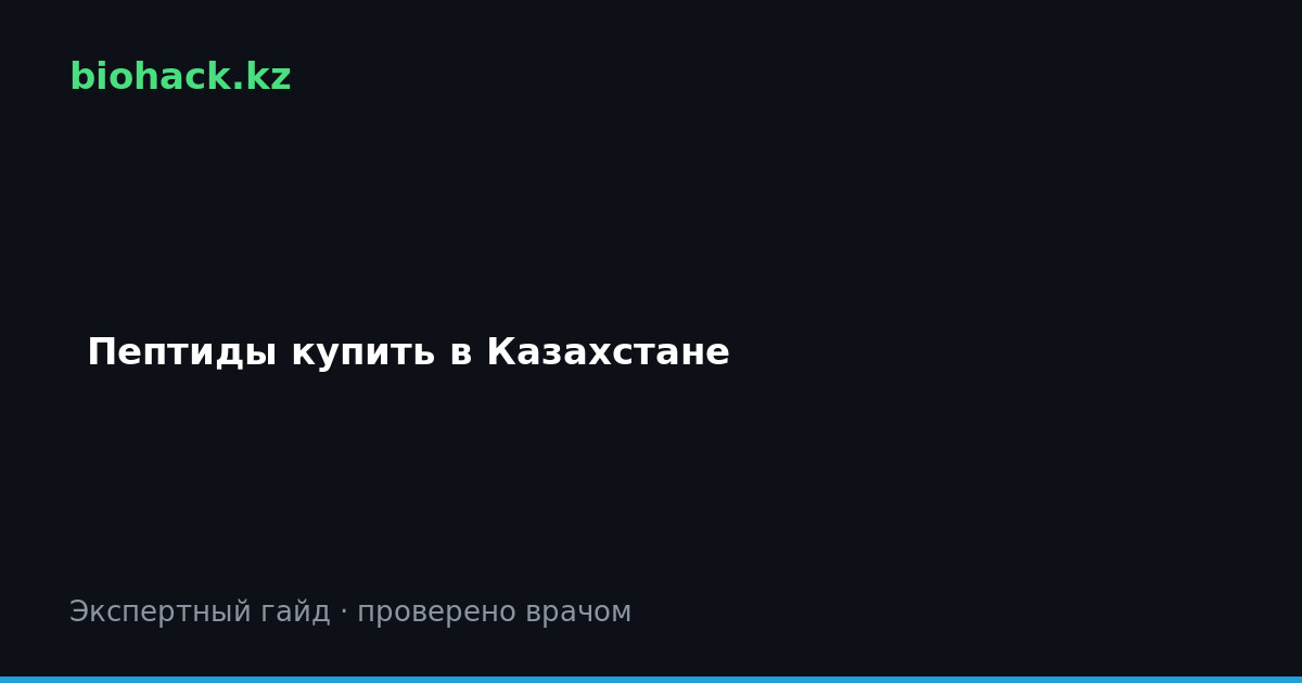 Пептиды купить в Казахстане: гайд покупателя — biohack.kz